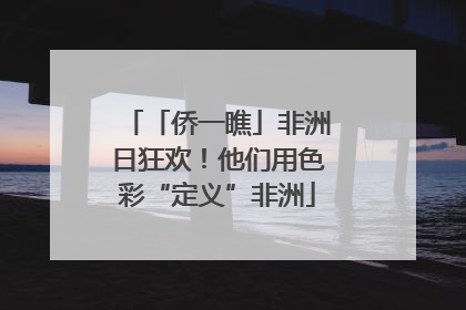 「侨一瞧」非洲日狂欢！他们用色彩“定义”非洲